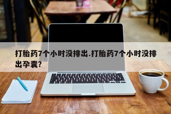 网上打胎药私人店,打胎药专卖打胎药7个小时没排出.打胎药7个小时没排出孕囊？