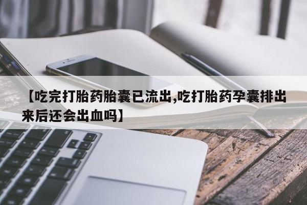 网上打胎药私人店,打胎药专卖【吃完打胎药胎囊已流出,吃打胎药孕囊排出来后还会出血吗】