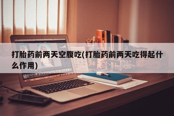 网上打胎药私人店,打胎药专卖打胎药前两天空腹吃(打胎药前两天吃得起什么作用)