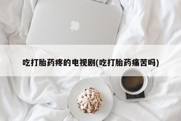 网上打胎药私人店,打胎药专卖吃打胎药疼的电视剧(吃打胎药痛苦吗)
