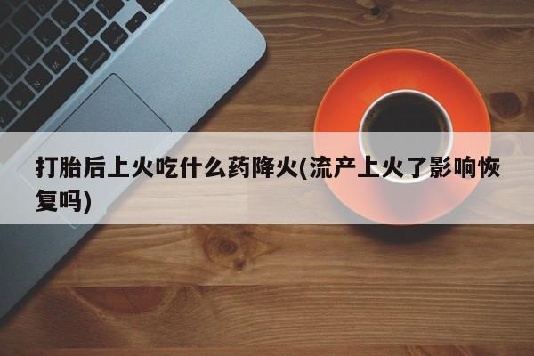 网上打胎药私人店,打胎药专卖打胎后上火吃什么药降火(流产上火了影响恢复吗)