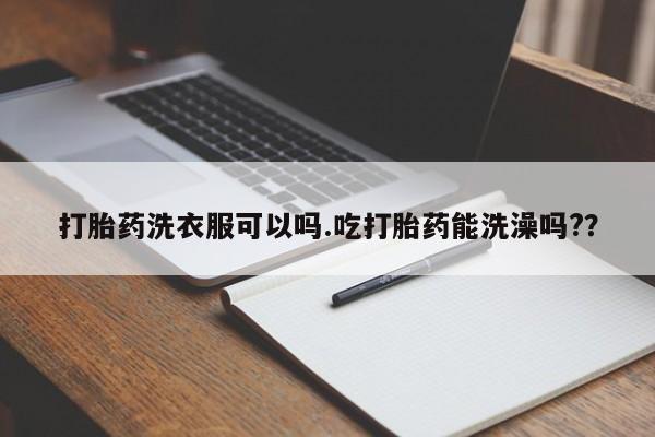 网上打胎药私人店,打胎药专卖打胎药洗衣服可以吗.吃打胎药能洗澡吗?？