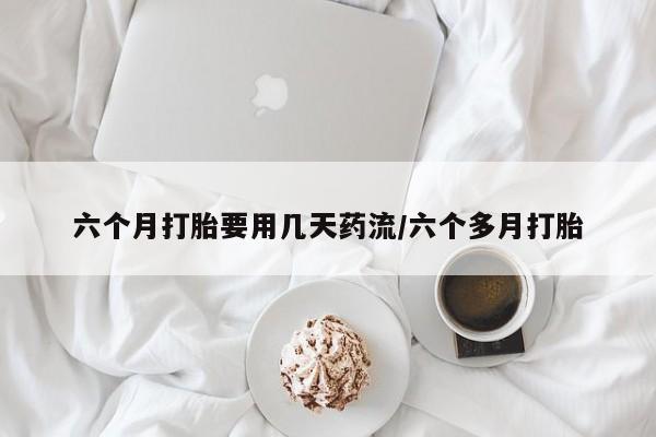 网上打胎药私人店,打胎药专卖六个月打胎要用几天药流/六个多月打胎
