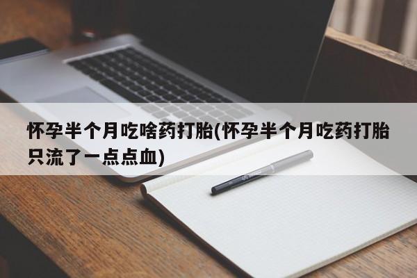 网上打胎药私人店,打胎药专卖怀孕半个月吃啥药打胎(怀孕半个月吃药打胎只流了一点点血)