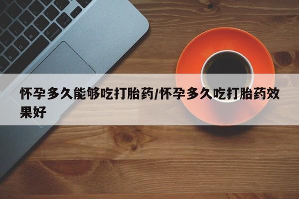 网上打胎药私人店,打胎药专卖怀孕多久能够吃打胎药/怀孕多久吃打胎药效果好