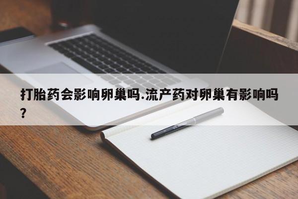 网上打胎药私人店,打胎药专卖打胎药会影响卵巢吗.流产药对卵巢有影响吗？