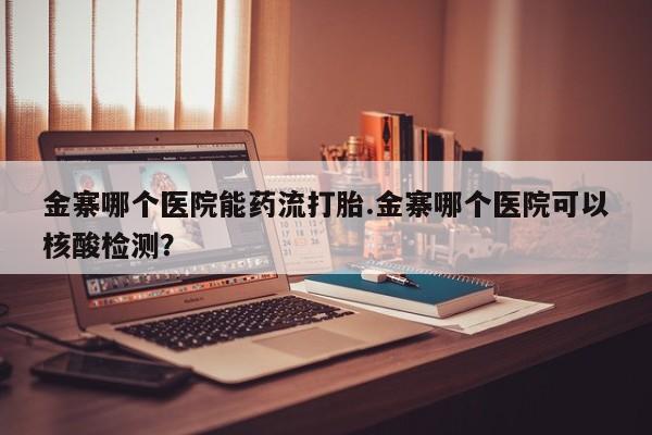网上打胎药私人店,打胎药专卖金寨哪个医院能药流打胎.金寨哪个医院可以核酸检测？