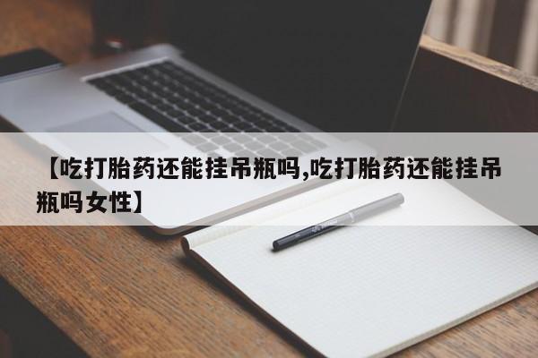 网上打胎药私人店,打胎药专卖【吃打胎药还能挂吊瓶吗,吃打胎药还能挂吊瓶吗女性】