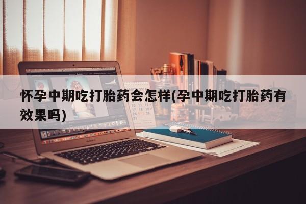 网上打胎药私人店,打胎药专卖怀孕中期吃打胎药会怎样(孕中期吃打胎药有效果吗)