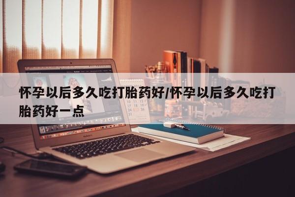 网上打胎药私人店,打胎药专卖怀孕以后多久吃打胎药好/怀孕以后多久吃打胎药好一点