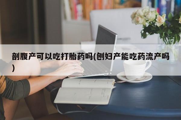 网上打胎药私人店,打胎药专卖剖腹产可以吃打胎药吗(刨妇产能吃药流产吗)