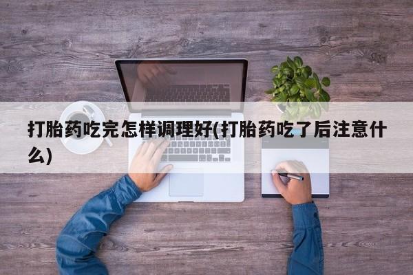 网上打胎药私人店,打胎药专卖打胎药吃完怎样调理好(打胎药吃了后注意什么)
