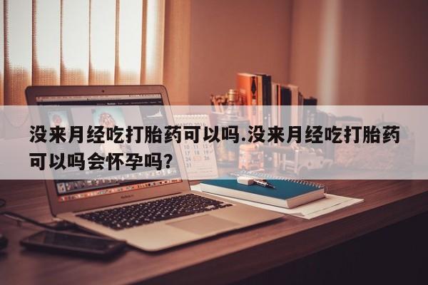 网上打胎药私人店,打胎药专卖没来月经吃打胎药可以吗.没来月经吃打胎药可以吗会怀孕吗？