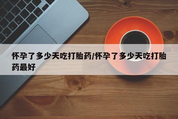 网上打胎药私人店,打胎药专卖怀孕了多少天吃打胎药/怀孕了多少天吃打胎药最好