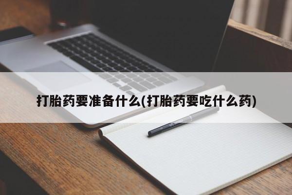 网上打胎药私人店,打胎药专卖打胎药要准备什么(打胎药要吃什么药)