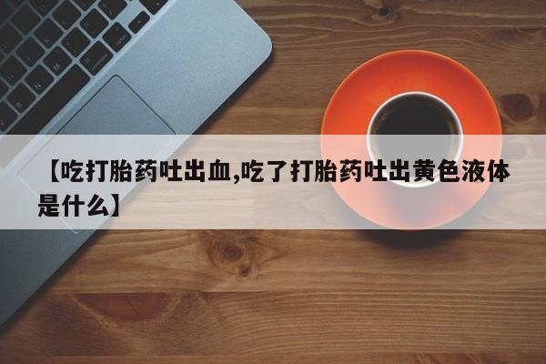 网上打胎药私人店,打胎药专卖【吃打胎药吐出血,吃了打胎药吐出黄色液体是什么】