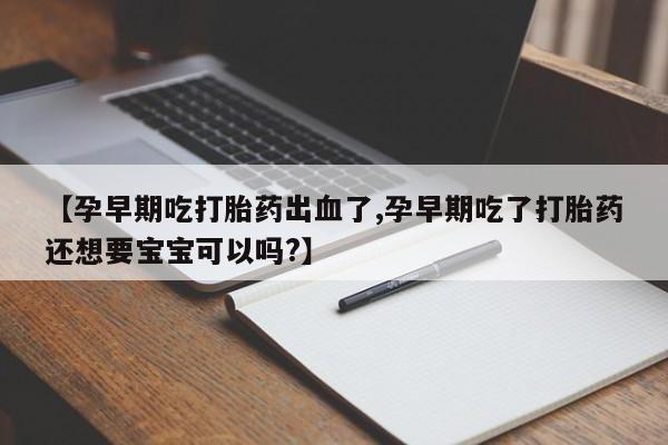 网上打胎药私人店,打胎药专卖【孕早期吃打胎药出血了,孕早期吃了打胎药还想要宝宝可以吗?】