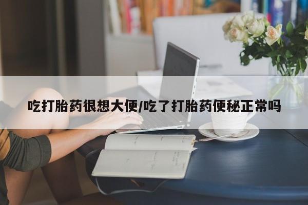 网上打胎药私人店,打胎药专卖吃打胎药很想大便/吃了打胎药便秘正常吗
