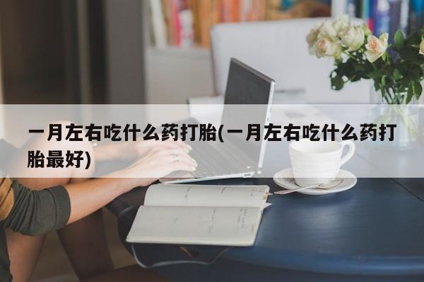 网上打胎药私人店,打胎药专卖一月左右吃什么药打胎(一月左右吃什么药打胎最好)