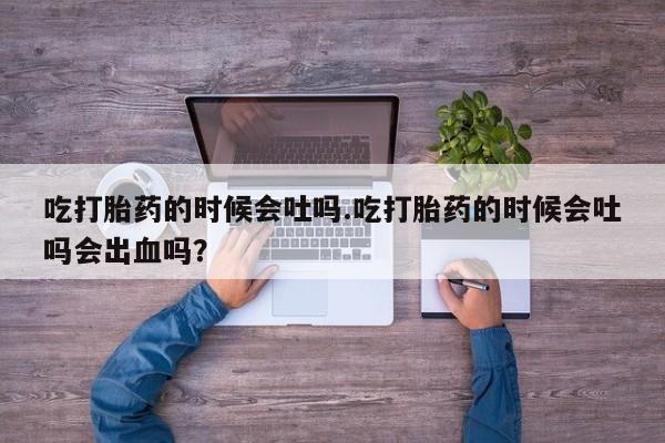 网上打胎药私人店,打胎药专卖吃打胎药的时候会吐吗.吃打胎药的时候会吐吗会出血吗？