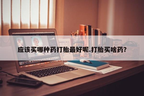 网上打胎药私人店,打胎药专卖应该买哪种药打胎最好呢.打胎买啥药？