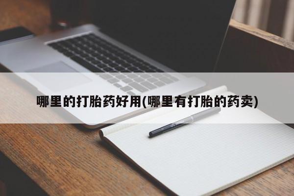 网上打胎药私人店,打胎药专卖哪里的打胎药好用(哪里有打胎的药卖)