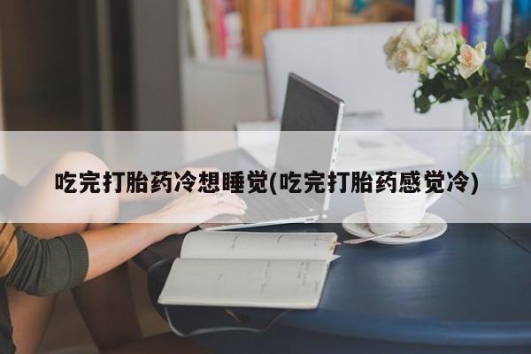 网上打胎药私人店,打胎药专卖吃完打胎药冷想睡觉(吃完打胎药感觉冷)