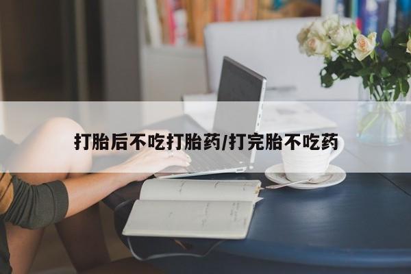 网上打胎药私人店,打胎药专卖打胎后不吃打胎药/打完胎不吃药