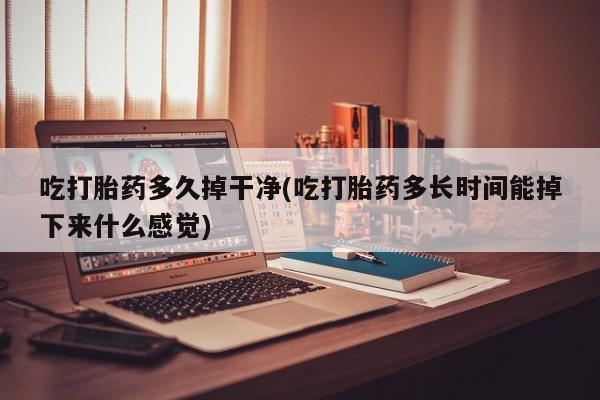网上打胎药私人店,打胎药专卖吃打胎药多久掉干净(吃打胎药多长时间能掉下来什么感觉)
