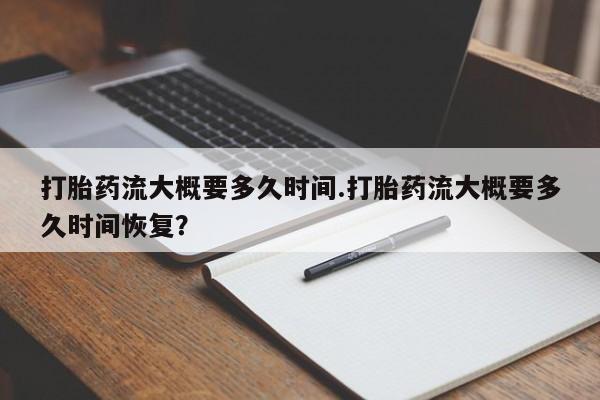 网上打胎药私人店,打胎药专卖打胎药流大概要多久时间.打胎药流大概要多久时间恢复？