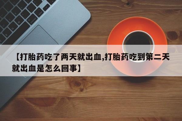 网上打胎药私人店,打胎药专卖【打胎药吃了两天就出血,打胎药吃到第二天就出血是怎么回事】