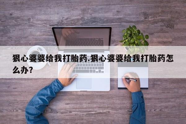 网上打胎药私人店,打胎药专卖狠心婆婆给我打胎药.狠心婆婆给我打胎药怎么办？