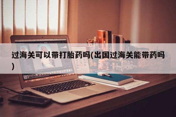 网上打胎药私人店,打胎药专卖过海关可以带打胎药吗(出国过海关能带药吗)