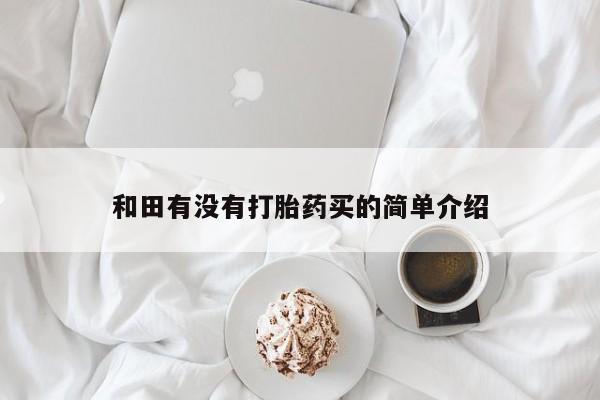 网上打胎药私人店,打胎药专卖和田有没有打胎药买的简单介绍