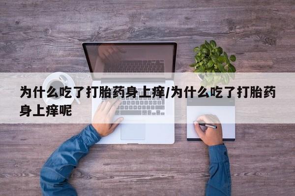 网上打胎药私人店,打胎药专卖为什么吃了打胎药身上痒/为什么吃了打胎药身上痒呢