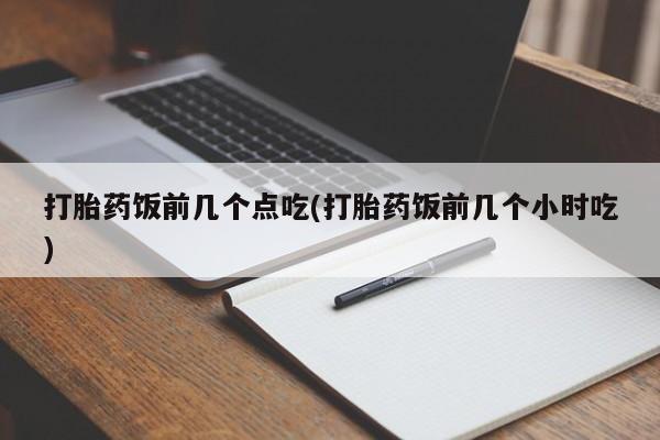 网上打胎药私人店,打胎药专卖打胎药饭前几个点吃(打胎药饭前几个小时吃)