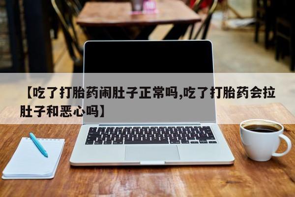 网上打胎药私人店,打胎药专卖【吃了打胎药闹肚子正常吗,吃了打胎药会拉肚子和恶心吗】