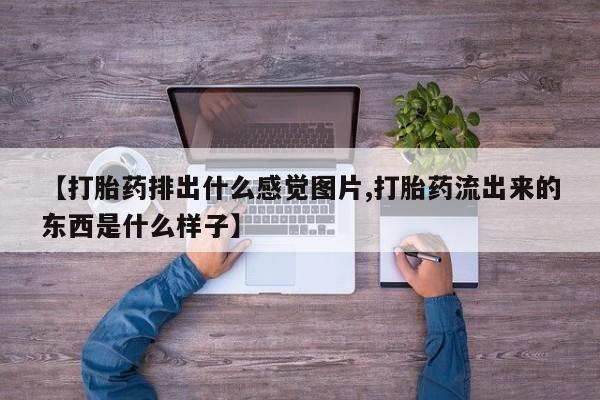 网上打胎药私人店,打胎药专卖【打胎药排出什么感觉图片,打胎药流出来的东西是什么样子】