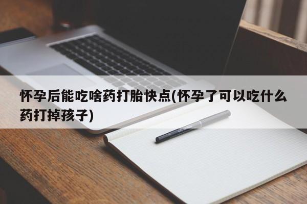 网上打胎药私人店,打胎药专卖怀孕后能吃啥药打胎快点(怀孕了可以吃什么药打掉孩子)