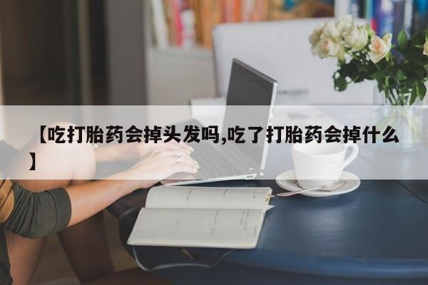 网上打胎药私人店,打胎药专卖【吃打胎药会掉头发吗,吃了打胎药会掉什么】