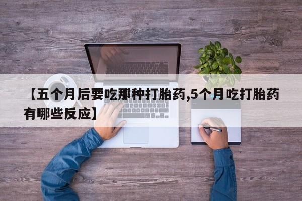 网上打胎药私人店,打胎药专卖【五个月后要吃那种打胎药,5个月吃打胎药有哪些反应】