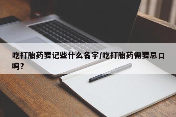 网上打胎药私人店,打胎药专卖吃打胎药要记些什么名字/吃打胎药需要忌口吗?