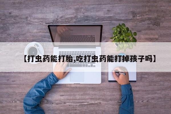 网上打胎药私人店,打胎药专卖【打虫药能打胎,吃打虫药能打掉孩子吗】