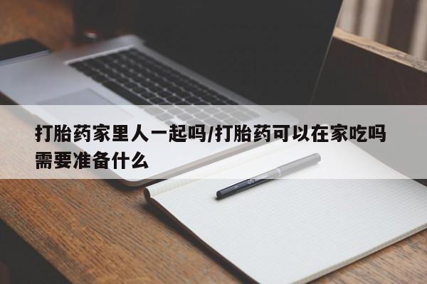 网上打胎药私人店,打胎药专卖打胎药家里人一起吗/打胎药可以在家吃吗 需要准备什么