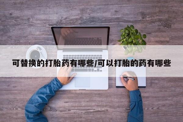 网上打胎药私人店,打胎药专卖可替换的打胎药有哪些/可以打胎的药有哪些