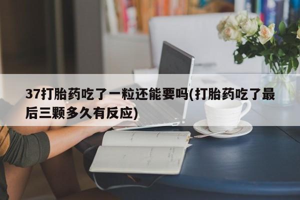 网上打胎药私人店,打胎药专卖37打胎药吃了一粒还能要吗(打胎药吃了最后三颗多久有反应)