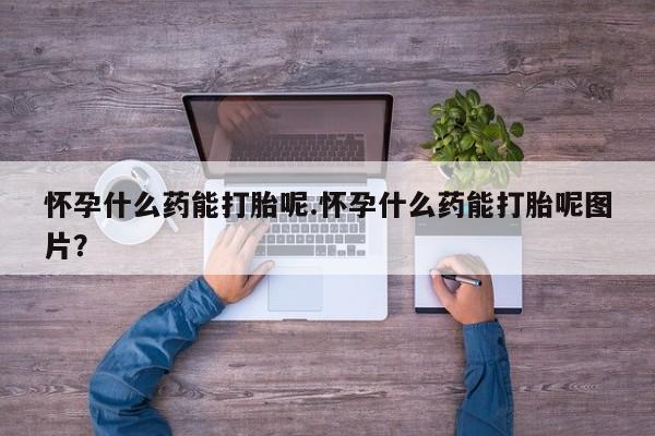网上打胎药私人店,打胎药专卖怀孕什么药能打胎呢.怀孕什么药能打胎呢图片？