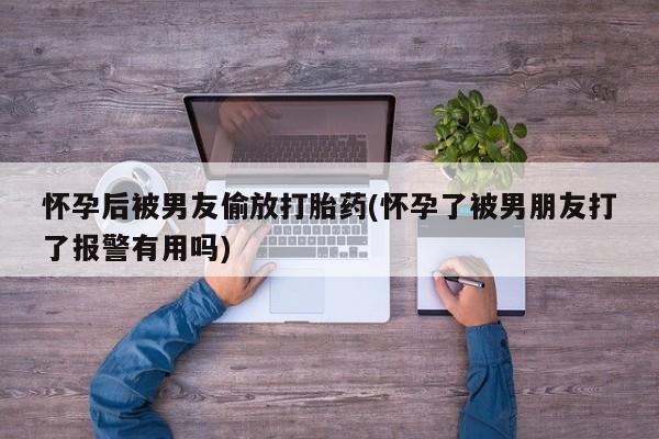 网上打胎药私人店,打胎药专卖怀孕后被男友偷放打胎药(怀孕了被男朋友打了报警有用吗)