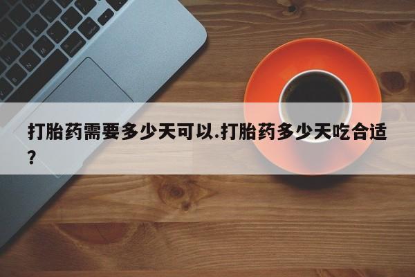 网上打胎药私人店,打胎药专卖打胎药需要多少天可以.打胎药多少天吃合适？