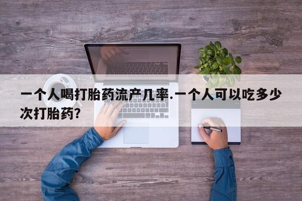 网上打胎药私人店,打胎药专卖一个人喝打胎药流产几率.一个人可以吃多少次打胎药？